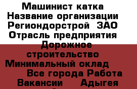 Машинист катка › Название организации ­ Региондорстрой, ЗАО › Отрасль предприятия ­ Дорожное строительство › Минимальный оклад ­ 80 000 - Все города Работа » Вакансии   . Адыгея респ.,Адыгейск г.